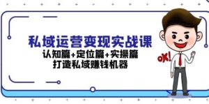 私域运营变现实战课:认知篇+定位篇+实操篇,打造私域赚钱机器-中创网_分享创业项目_助您在家赚钱