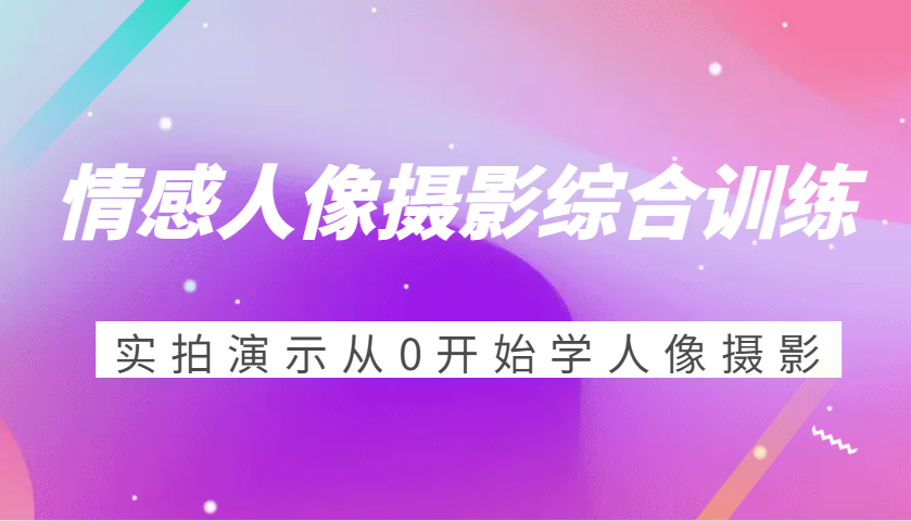 情感人像摄影综合训练，实拍演示从0开始学人像摄影（24节）-中创网_分享创业项目_助您在家赚钱