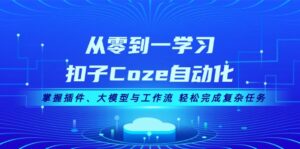 (13278期)从零到一学习扣子Coze自动化,掌握插件、大模型与工作流 轻松完成复杂任务-中创网_分享创业项目_助您在家赚钱