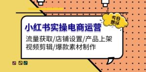 (13394期)小红书实操电商运营:流量获取/店铺设置/产品上架/视频剪辑/爆款素材制作-中创网_分享创业项目_助您在家赚钱