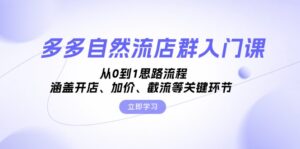 （13279期）多多自然流店群入门课，从0到1思路流程，涵盖开店、加价、截流等关键环节-中创网_分享创业项目_助您在家赚钱