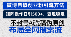 (13460期)微博自热创业粉引流方法,矩阵操作日引500+,变现稳定,不封号Ai洗稿伪...-中创网_分享创业项目_助您在家赚钱