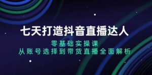 七天打造抖音直播达人:零基础实操课,从账号选择到带货直播全面解析-中创网_分享创业项目_助您在家赚钱