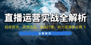 （13294期）直播运营实战全解析：起号稳流、货源选品、单品打爆，助力直播事业腾飞-中创网_分享创业项目_助您在家赚钱