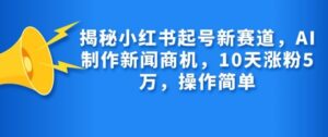 揭秘小红书起号新赛道，AI制作新闻商机，10天涨粉1万，操作简单-中创网_分享创业项目_助您在家赚钱
