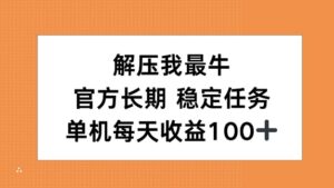 解压我最牛，官方长期任务，单机每天收益100+-中创网_分享创业项目_助您在家赚钱
