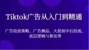 Tiktok广告从入门到精通,广告投放策略、广告测品、大促前中后投流、底层逻辑与算法等-中创网_分享创业项目_助您在家赚钱