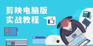 剪映电脑版实战教程,0基础打造短视频剪辑高手,详解功能、工具与实操案例-中创网_分享创业项目_助您在家赚钱