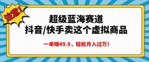 超级蓝海赛道，抖音快手卖这个虚拟商品，一单挣49.9，轻松月入过万-中创网_分享创业项目_助您在家赚钱