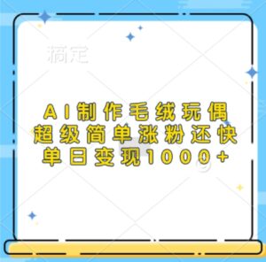AI制作毛绒玩偶,超级简单涨粉还快,单日变现1k-中创网_分享创业项目_助您在家赚钱