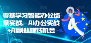 零基学习智能办公场景实战,AI办公实战+AI副业赚钱机会-中创网_分享创业项目_助您在家赚钱