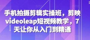手机拍摄剪辑实操班，剪映videoleap短视频教学，7天让你从入门到精通-中创网_分享创业项目_助您在家赚钱