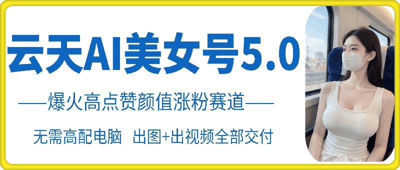 云天AI美女号5.0，爆火高点赞颜值涨粉赛道-中创网_分享创业项目_助您在家赚钱