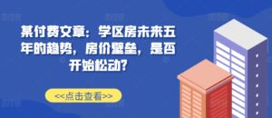 某付费文章：学区房未来五年的趋势，房价壁垒，是否开始松动?-中创网_分享创业项目_助您在家赚钱