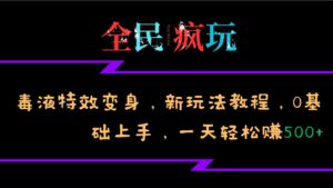 全民疯玩的毒液特效变身,新玩法教程,0基础上手,一天轻松赚500+-中创网_分享创业项目_助您在家赚钱