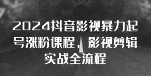 2024抖音影视暴力起号涨粉课程,影视剪辑搬运实战全流程-中创网_分享创业项目_助您在家赚钱