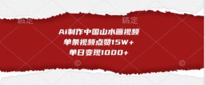 Ai制作中国山水画视频，单条视频点赞15W+，单日变现1000+-中创网_分享创业项目_助您在家赚钱