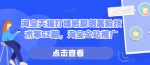 淘宝天猫打爆班原创高阶技术第62期,淘宝全站推广-中创网_分享创业项目_助您在家赚钱