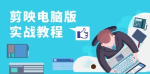 (13248期)剪映电脑版实战教程,0基础打造短视频剪辑高手,详解功能、工具与实操案例-中创网_分享创业项目_助您在家赚钱