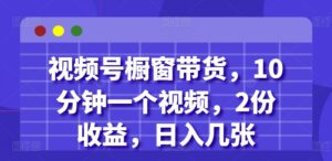 视频号橱窗带货，10分钟一个视频，2份收益，日入几张-中创网_分享创业项目_助您在家赚钱