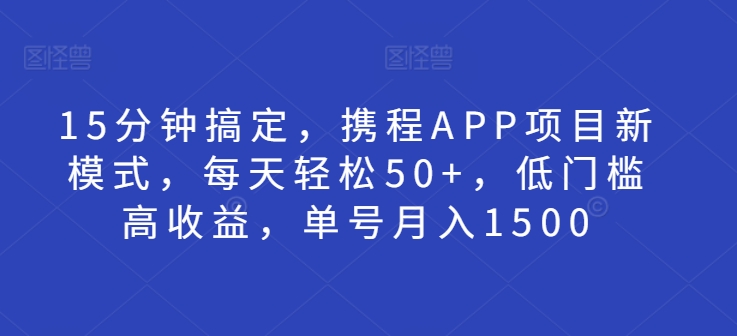 15分钟搞定，携程APP项目新模式，每天轻松50+，低门槛高收益，单号月入1500-中创网_分享创业项目_助您在家赚钱