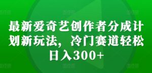 最新爱奇艺创作者分成计划新玩法,冷门赛道轻松日入300+【揭秘】-中创网_分享创业项目_助您在家赚钱