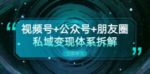 视频号+公众号+朋友圈私域变现体系拆解,全体平台流量枯竭下的应对策略-中创网_分享创业项目_助您在家赚钱