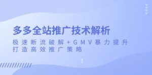 (13417期)多多全站推广技术解析:极速断流破解+GMV暴力提升,打造高效推广策略-中创网_分享创业项目_助您在家赚钱