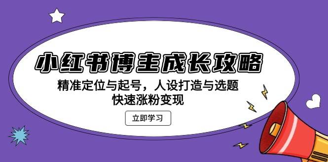 小红书博主成长攻略：精准定位与起号，人设打造与选题，快速涨粉变现-中创网_分享创业项目_助您在家赚钱