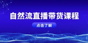 自然流直播带货课程,结合微付费起号,打造运营主播,提升个人能力-中创网_分享创业项目_助您在家赚钱