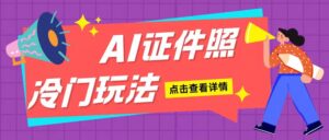 AI证件照玩法单日可入200+无脑操作适合新手小白(揭秘)-中创网_分享创业项目_助您在家赚钱
