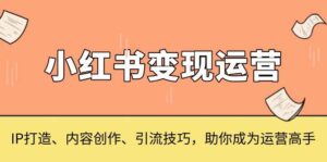 小红书变现运营,IP打造、内容创作、引流技巧,助你成为运营高手-中创网_分享创业项目_助您在家赚钱
