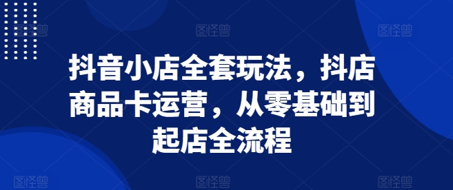 抖音小店全套玩法，抖店商品卡运营，从零基础到起店全流程-中创网_分享创业项目_助您在家赚钱