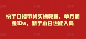 快手口播带货实操教程,单月佣金10w,新手小白也能入局-中创网_分享创业项目_助您在家赚钱