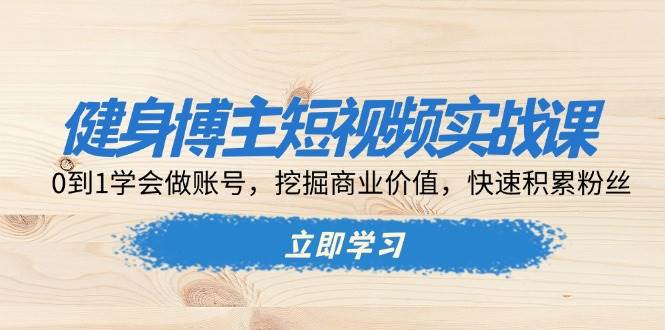 图片[1]-健身博主短视频实战课：0到1学会做账号，挖掘商业价值，快速积累粉丝