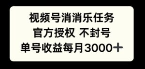 视频号消消乐任务，官方授权不封号，单号收益每月3000+-中创网_分享创业项目_助您在家赚钱