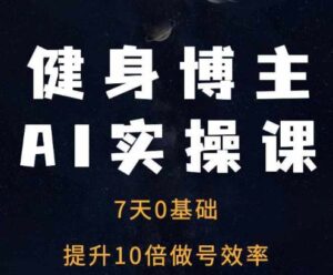 健身博主AI实操课——7天从0到1提升10倍做号效率-中创网_分享创业项目_助您在家赚钱