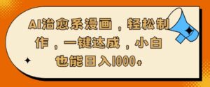 AI治愈系漫画，轻松制作，一键达成，小白也能日入多张-中创网_分享创业项目_助您在家赚钱