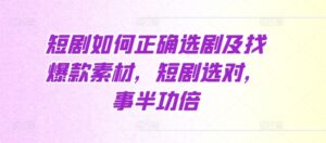 短剧如何正确选剧及找爆款素材，短剧选对，事半功倍-中创网_分享创业项目_助您在家赚钱