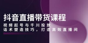 抖音直播带货课程,视频起号与千川投放,话术塑造技巧,打造高效直播间-中创网_分享创业项目_助您在家赚钱