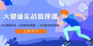 大健康实战变现课:从公域到私域,从短视频到直播,一站式解决变现难题-中创网_分享创业项目_助您在家赚钱