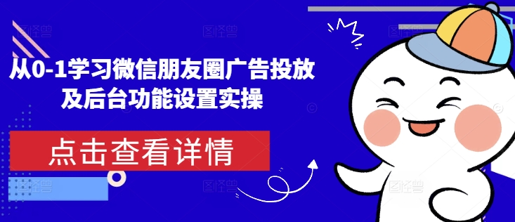 从0-1学习微信朋友圈广告投放及后台功能设置实操-中创网_分享创业项目_助您在家赚钱