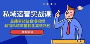 私域运营实战课:直播带货结合短视频,解锁私域流量转化高效路径-中创网_分享创业项目_助您在家赚钱