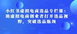 小红书虚拟电商选品专栏课：助虚拟电商创业者打开选品视野，突破选品瓶颈-中创网_分享创业项目_助您在家赚钱