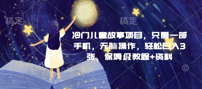 冷门儿童故事项目，只需一部手机，无脑操作，轻松日入3张，保姆级教程+资料-中创网_分享创业项目_助您在家赚钱