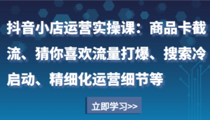 抖音小店运营实操课:商品卡截流、猜你喜欢流量打爆、搜索冷启动、精细化运营细节等-中创网_分享创业项目_助您在家赚钱
