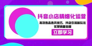 (13646期)抖音小店精细化运营:高效选品选类技巧,抖店引流新玩法,实现销量倍增-中创网_分享创业项目_助您在家赚钱