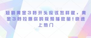 短剧黄金3秒开头应该怎样做，黄金3秒拉爆你的视频播放量，快速上热门-中创网_分享创业项目_助您在家赚钱
