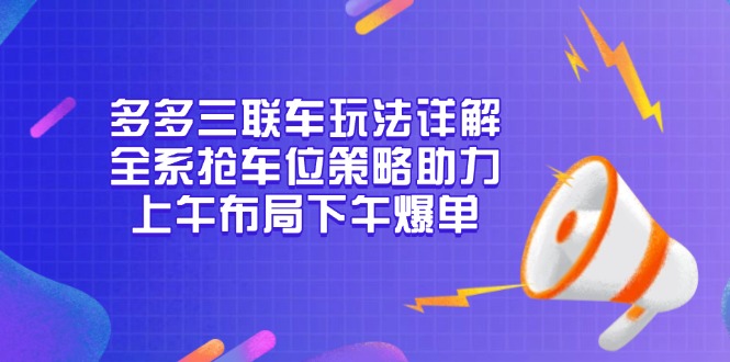（13828期）多多三联车玩法详解，全系抢车位策略助力，上午布局下午爆单-中创网_分享创业项目_助您在家赚钱