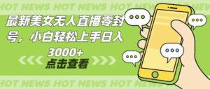 最新美女无人直播零封，小自轻松上手日入多张-中创网_分享创业项目_助您在家赚钱